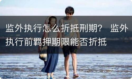 监外执行怎么折抵刑期？ 监外执行前羁押期限能否折抵