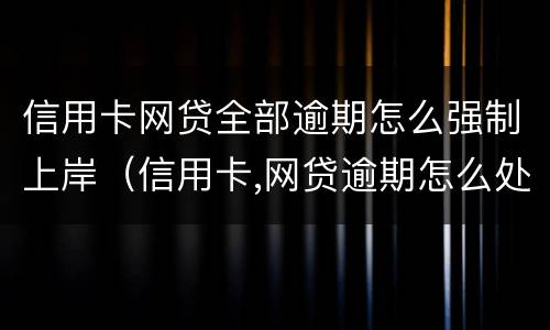信用卡网贷全部逾期怎么强制上岸（信用卡,网贷逾期怎么处理方法）