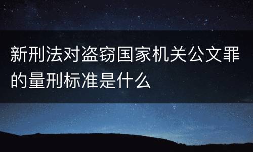 新刑法对盗窃国家机关公文罪的量刑标准是什么
