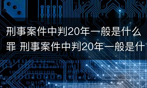 刑事案件中判20年一般是什么罪 刑事案件中判20年一般是什么罪名