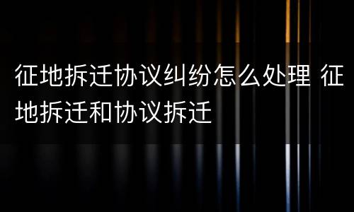 征地拆迁协议纠纷怎么处理 征地拆迁和协议拆迁