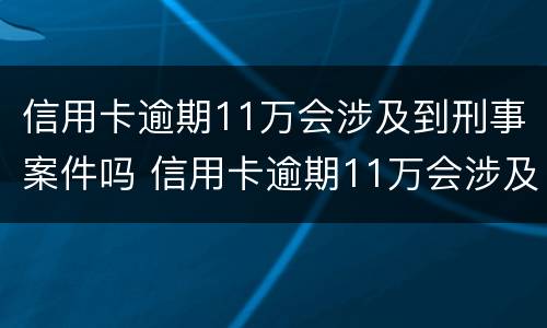 信用卡逾期11万会涉及到刑事案件吗 信用卡逾期11万会涉及到刑事案件吗