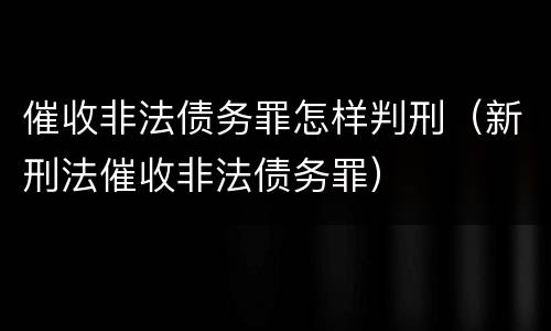 催收非法债务罪怎样判刑（新刑法催收非法债务罪）