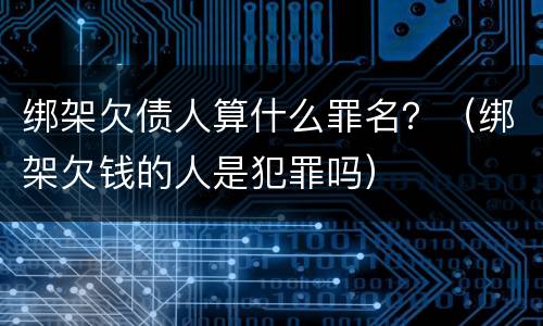 绑架欠债人算什么罪名？（绑架欠钱的人是犯罪吗）