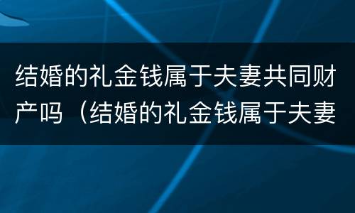结婚的礼金钱属于夫妻共同财产吗（结婚的礼金钱属于夫妻共同财产吗）