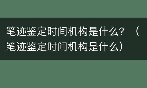 笔迹鉴定时间机构是什么？（笔迹鉴定时间机构是什么）