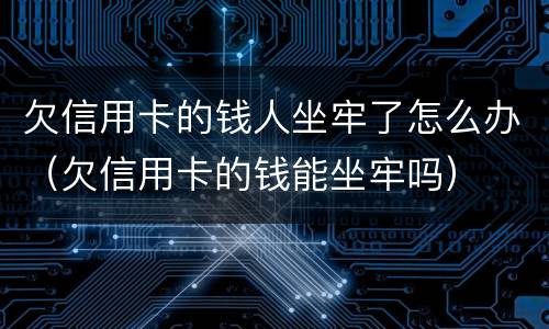 欠信用卡的钱人坐牢了怎么办（欠信用卡的钱能坐牢吗）