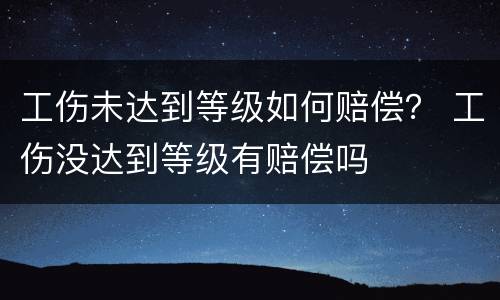 工伤未达到等级如何赔偿？ 工伤没达到等级有赔偿吗