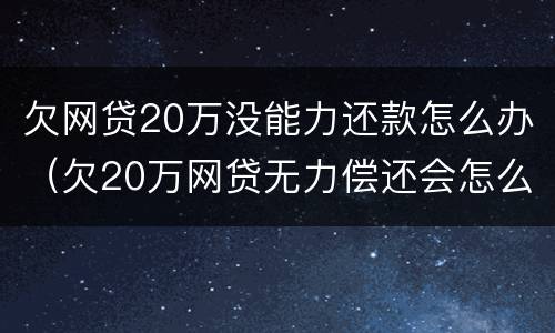欠网贷20万没能力还款怎么办（欠20万网贷无力偿还会怎么样）