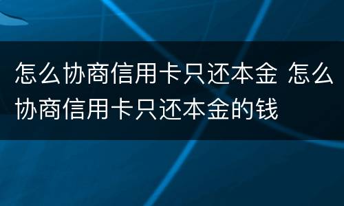 怎么协商信用卡只还本金 怎么协商信用卡只还本金的钱