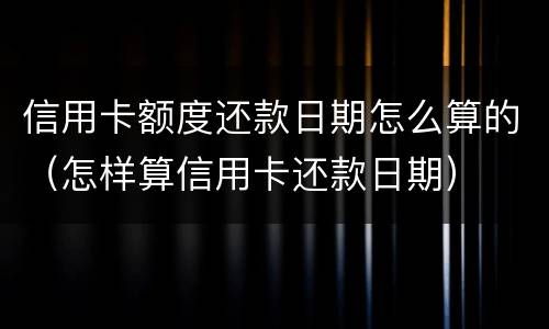 信用卡额度还款日期怎么算的（怎样算信用卡还款日期）
