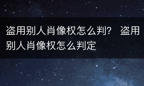 盗用别人肖像权怎么判？ 盗用别人肖像权怎么判定