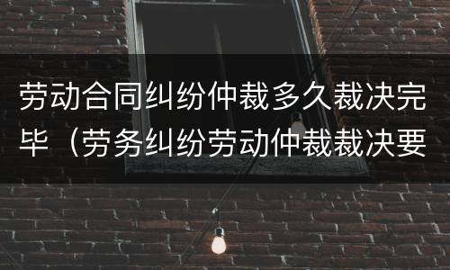 劳动合同纠纷仲裁多久裁决完毕（劳务纠纷劳动仲裁裁决要多久）