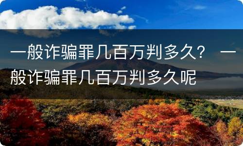 一般诈骗罪几百万判多久？ 一般诈骗罪几百万判多久呢