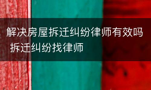 解决房屋拆迁纠纷律师有效吗 拆迁纠纷找律师