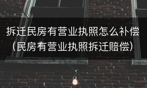 拆迁民房有营业执照怎么补偿（民房有营业执照拆迁赔偿）
