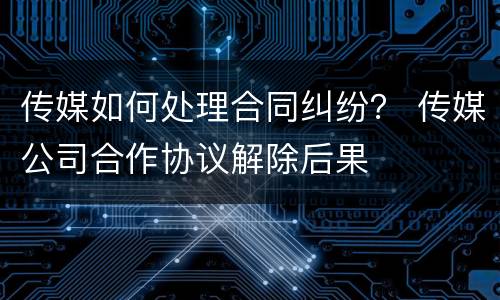 传媒如何处理合同纠纷？ 传媒公司合作协议解除后果