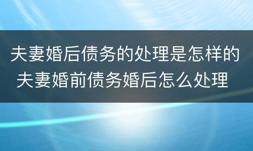 夫妻婚后债务的处理是怎样的 夫妻婚前债务婚后怎么处理