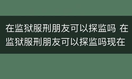 在监狱服刑朋友可以探监吗 在监狱服刑朋友可以探监吗现在