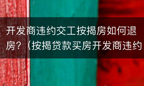 开发商违约交工按揭房如何退房?（按揭贷款买房开发商违约退房）