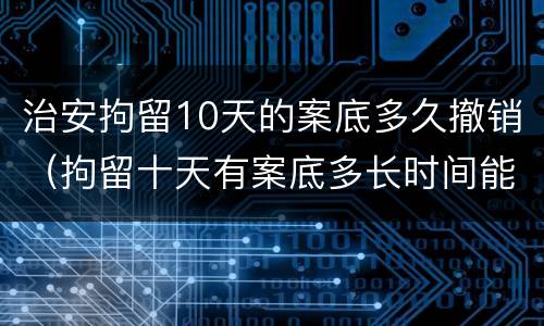 治安拘留10天的案底多久撤销（拘留十天有案底多长时间能撤除）