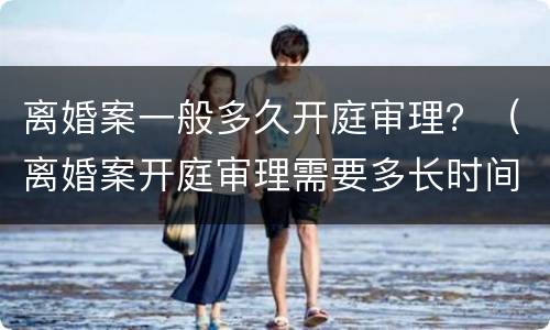离婚案一般多久开庭审理？（离婚案开庭审理需要多长时间）