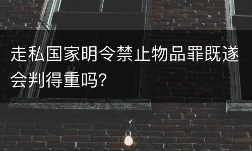 走私国家明令禁止物品罪既遂会判得重吗？