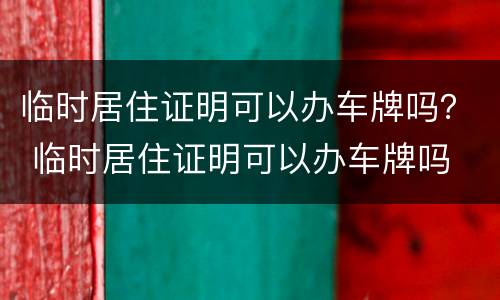 临时居住证明可以办车牌吗？ 临时居住证明可以办车牌吗
