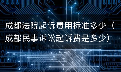 成都法院起诉费用标准多少（成都民事诉讼起诉费是多少）