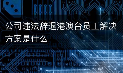 公司违法辞退港澳台员工解决方案是什么
