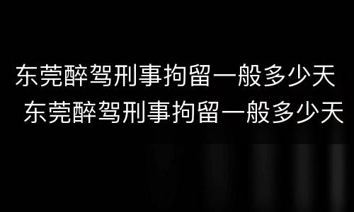 东莞醉驾刑事拘留一般多少天 东莞醉驾刑事拘留一般多少天放人