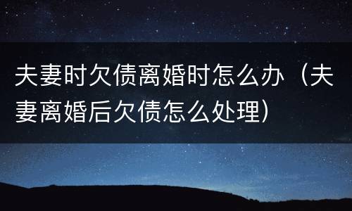 夫妻时欠债离婚时怎么办（夫妻离婚后欠债怎么处理）