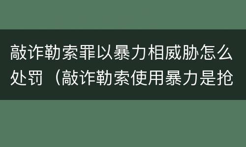 敲诈勒索罪以暴力相威胁怎么处罚（敲诈勒索使用暴力是抢劫吗）