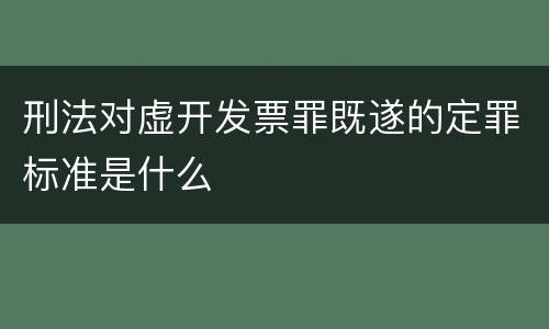 刑法对虚开发票罪既遂的定罪标准是什么