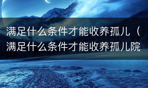 满足什么条件才能收养孤儿（满足什么条件才能收养孤儿院）
