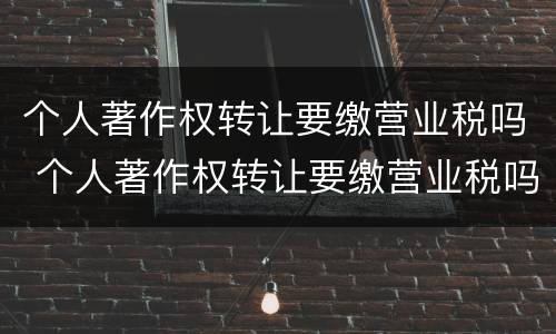 个人著作权转让要缴营业税吗 个人著作权转让要缴营业税吗