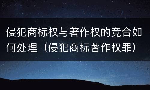 侵犯商标权与著作权的竞合如何处理（侵犯商标著作权罪）