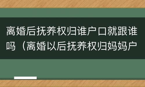 离婚后抚养权归谁户口就跟谁吗（离婚以后抚养权归妈妈户口随谁走?）