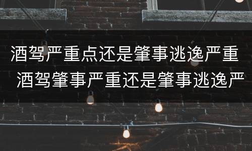 酒驾严重点还是肇事逃逸严重 酒驾肇事严重还是肇事逃逸严重