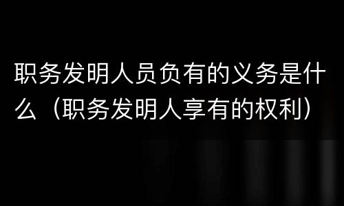 职务发明人员负有的义务是什么（职务发明人享有的权利）