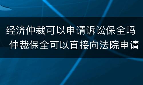 经济仲裁可以申请诉讼保全吗 仲裁保全可以直接向法院申请吗