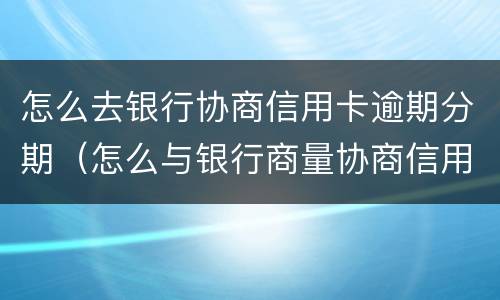 怎么去银行协商信用卡逾期分期（怎么与银行商量协商信用卡逾期还款事宜）