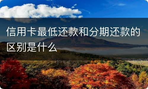 信用卡最低还款和分期还款的区别是什么