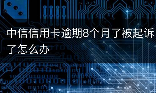 中信信用卡逾期8个月了被起诉了怎么办