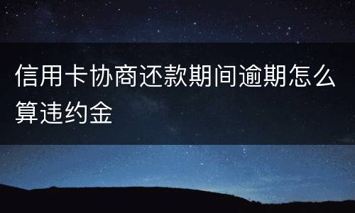 信用卡协商还款期间逾期怎么算违约金