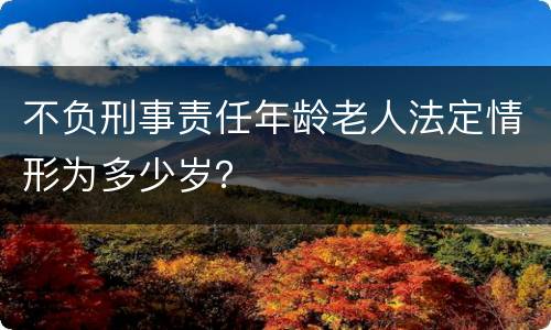 不负刑事责任年龄老人法定情形为多少岁？
