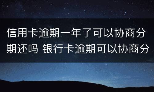 信用卡逾期一年了可以协商分期还吗 银行卡逾期可以协商分期还款