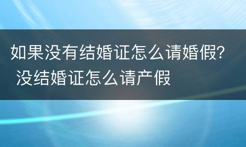 如果没有结婚证怎么请婚假？ 没结婚证怎么请产假