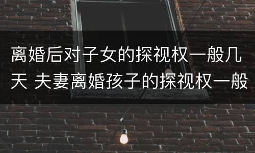 离婚后对子女的探视权一般几天 夫妻离婚孩子的探视权一般多久