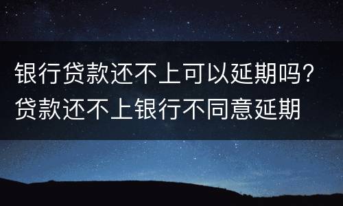 银行贷款还不上可以延期吗? 贷款还不上银行不同意延期
